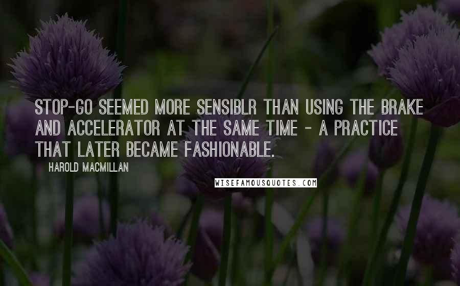 Harold Macmillan Quotes: Stop-Go seemed more sensiblr than using the brake and accelerator at the same time - a practice that later became fashionable.