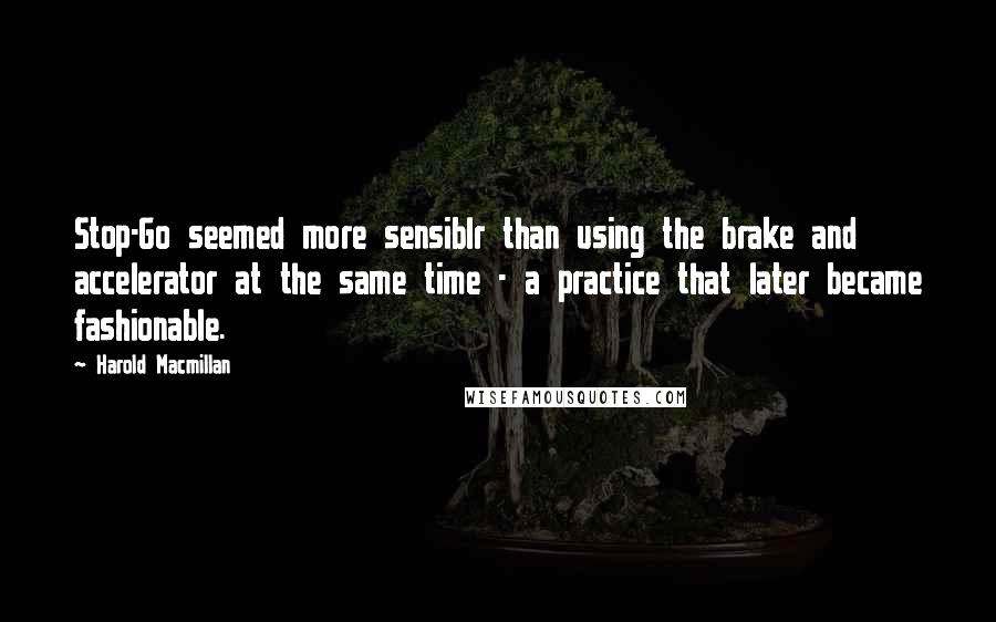 Harold Macmillan Quotes: Stop-Go seemed more sensiblr than using the brake and accelerator at the same time - a practice that later became fashionable.