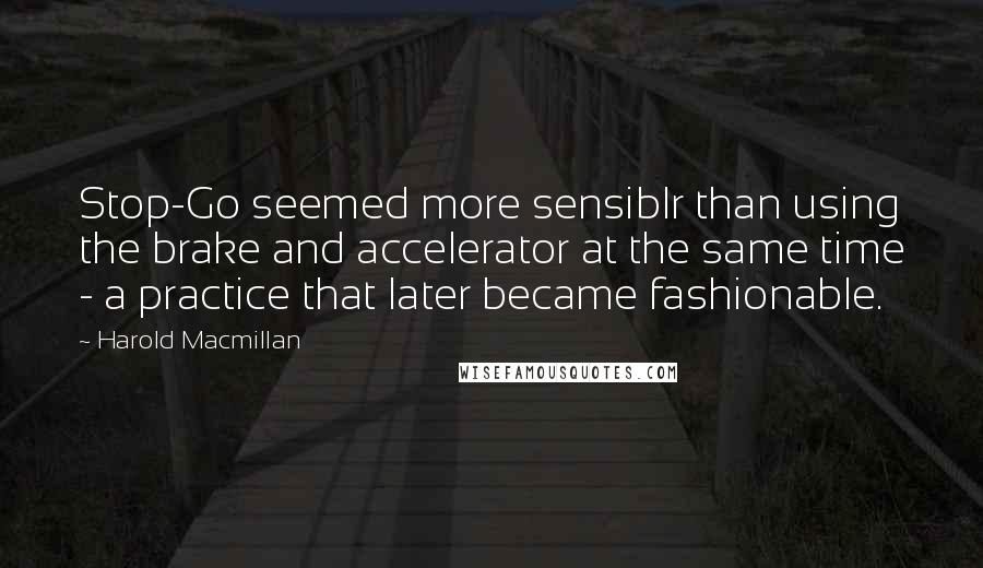 Harold Macmillan Quotes: Stop-Go seemed more sensiblr than using the brake and accelerator at the same time - a practice that later became fashionable.