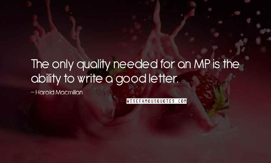 Harold Macmillan Quotes: The only quality needed for an MP is the ability to write a good letter.