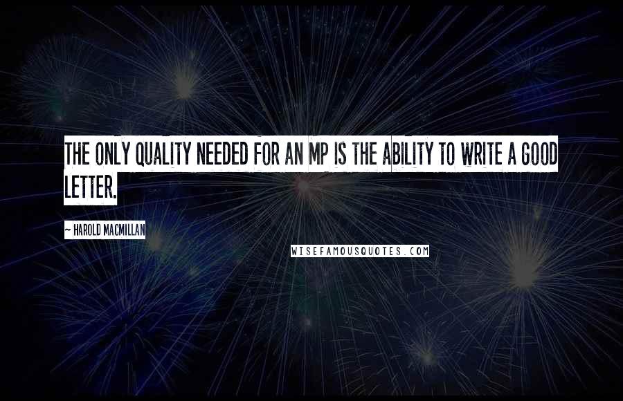 Harold Macmillan Quotes: The only quality needed for an MP is the ability to write a good letter.