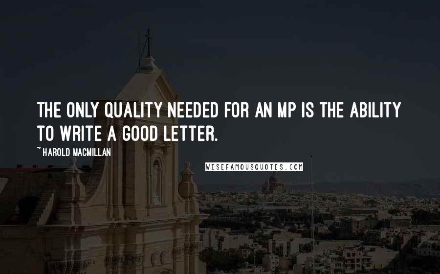 Harold Macmillan Quotes: The only quality needed for an MP is the ability to write a good letter.