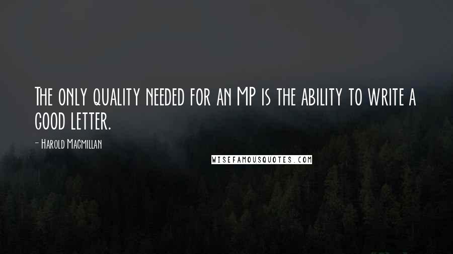 Harold Macmillan Quotes: The only quality needed for an MP is the ability to write a good letter.