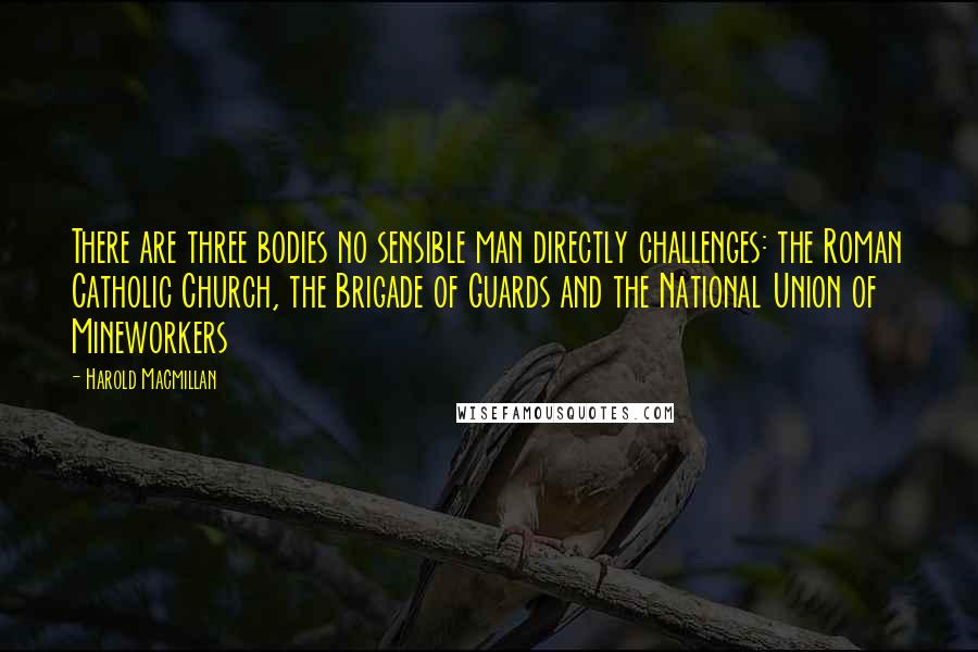 Harold Macmillan Quotes: There are three bodies no sensible man directly challenges: the Roman Catholic Church, the Brigade of Guards and the National Union of Mineworkers