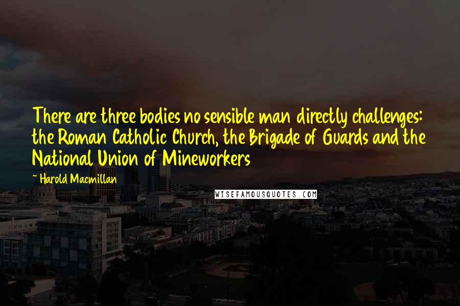 Harold Macmillan Quotes: There are three bodies no sensible man directly challenges: the Roman Catholic Church, the Brigade of Guards and the National Union of Mineworkers