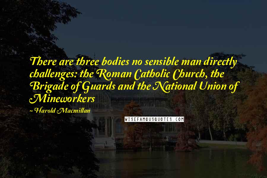 Harold Macmillan Quotes: There are three bodies no sensible man directly challenges: the Roman Catholic Church, the Brigade of Guards and the National Union of Mineworkers