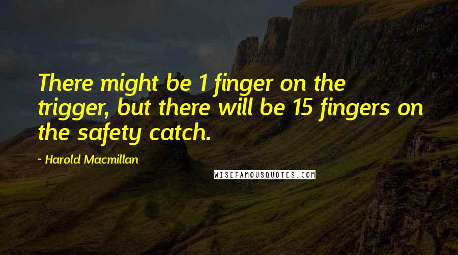 Harold Macmillan Quotes: There might be 1 finger on the trigger, but there will be 15 fingers on the safety catch.