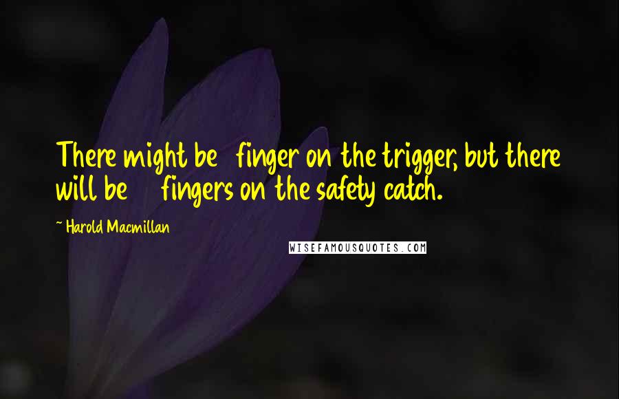 Harold Macmillan Quotes: There might be 1 finger on the trigger, but there will be 15 fingers on the safety catch.