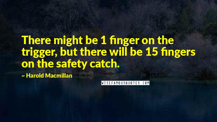 Harold Macmillan Quotes: There might be 1 finger on the trigger, but there will be 15 fingers on the safety catch.