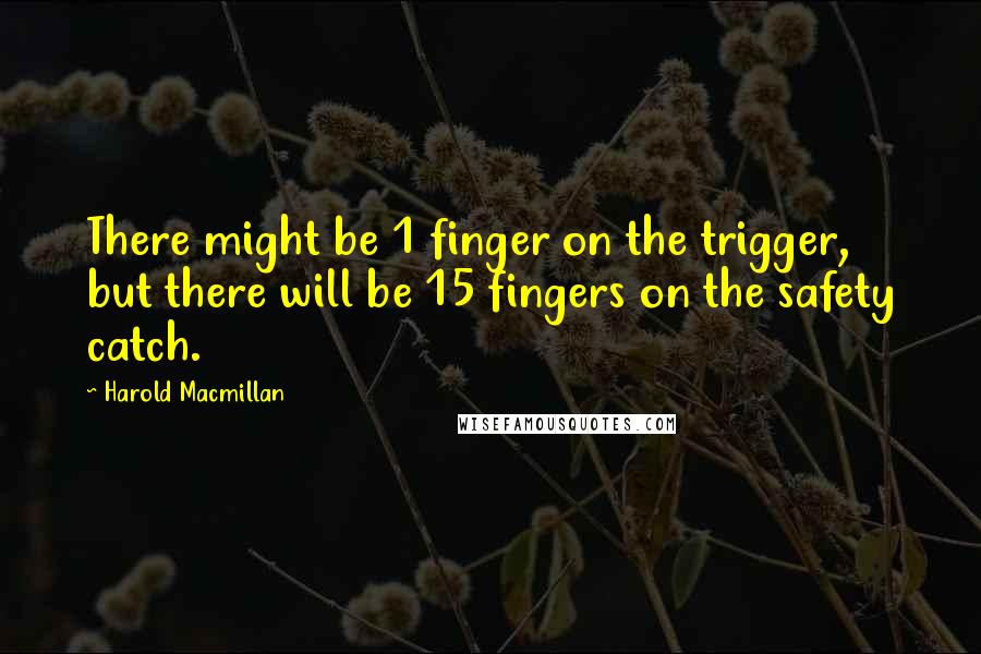 Harold Macmillan Quotes: There might be 1 finger on the trigger, but there will be 15 fingers on the safety catch.