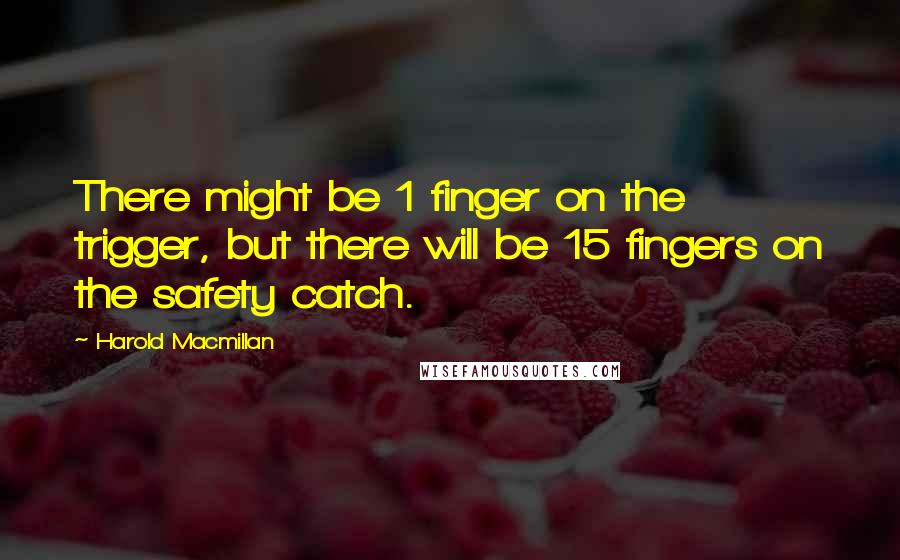 Harold Macmillan Quotes: There might be 1 finger on the trigger, but there will be 15 fingers on the safety catch.