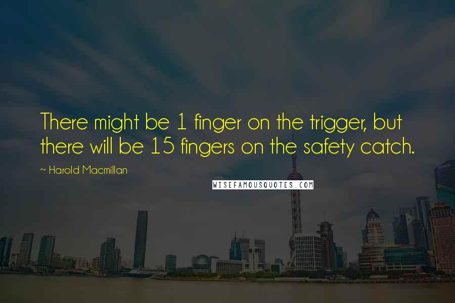 Harold Macmillan Quotes: There might be 1 finger on the trigger, but there will be 15 fingers on the safety catch.