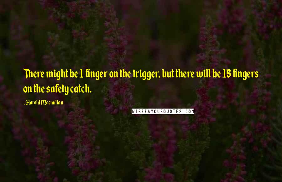 Harold Macmillan Quotes: There might be 1 finger on the trigger, but there will be 15 fingers on the safety catch.