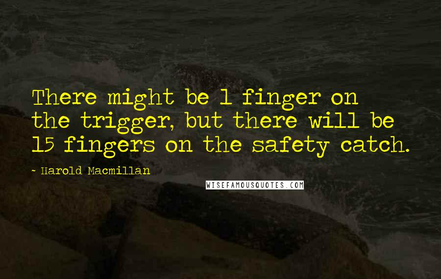 Harold Macmillan Quotes: There might be 1 finger on the trigger, but there will be 15 fingers on the safety catch.