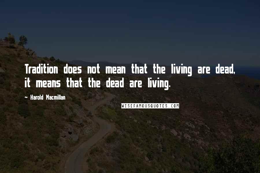Harold Macmillan Quotes: Tradition does not mean that the living are dead, it means that the dead are living.