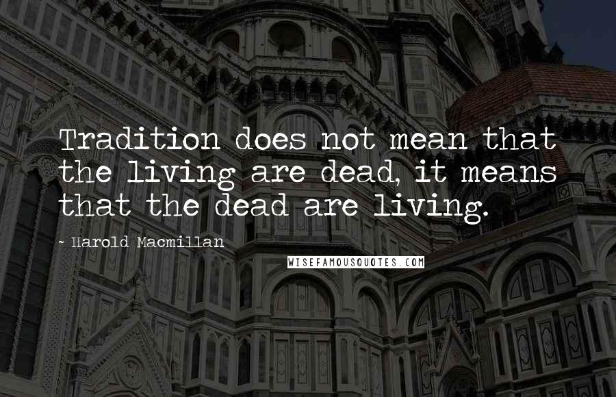 Harold Macmillan Quotes: Tradition does not mean that the living are dead, it means that the dead are living.