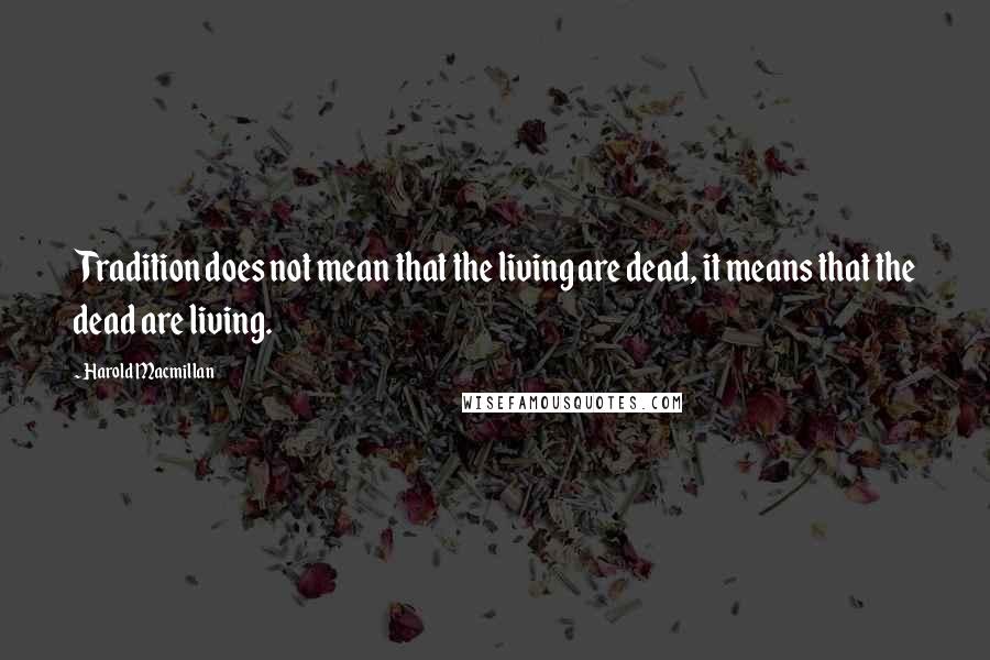 Harold Macmillan Quotes: Tradition does not mean that the living are dead, it means that the dead are living.