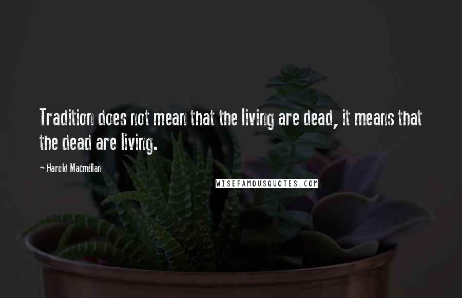 Harold Macmillan Quotes: Tradition does not mean that the living are dead, it means that the dead are living.