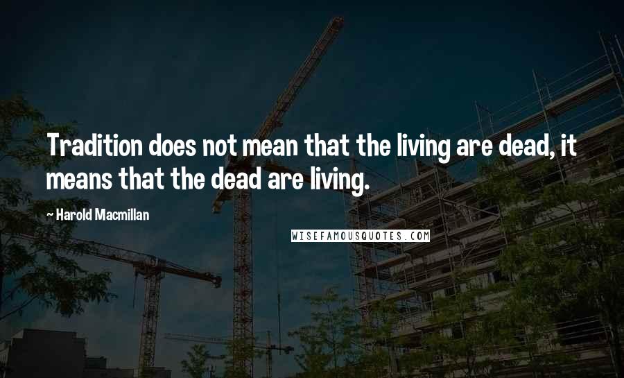 Harold Macmillan Quotes: Tradition does not mean that the living are dead, it means that the dead are living.