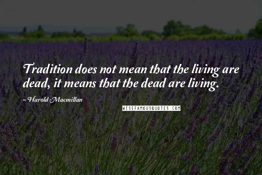 Harold Macmillan Quotes: Tradition does not mean that the living are dead, it means that the dead are living.