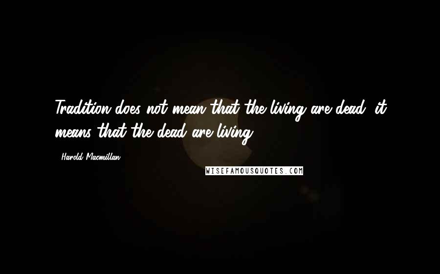Harold Macmillan Quotes: Tradition does not mean that the living are dead, it means that the dead are living.