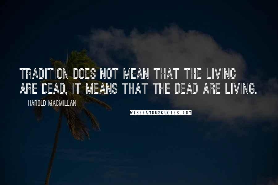 Harold Macmillan Quotes: Tradition does not mean that the living are dead, it means that the dead are living.