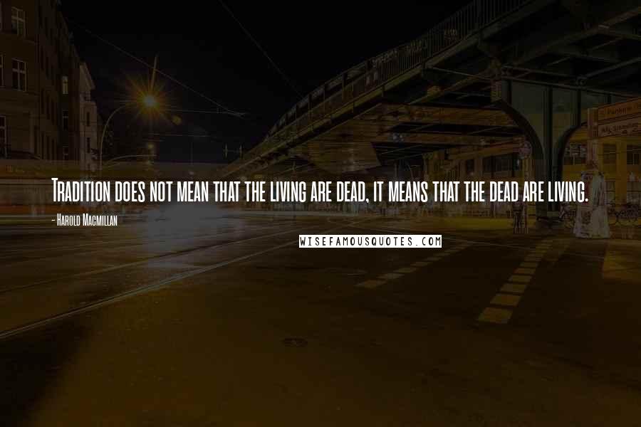 Harold Macmillan Quotes: Tradition does not mean that the living are dead, it means that the dead are living.