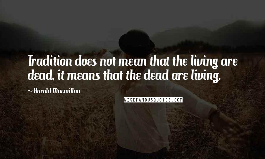 Harold Macmillan Quotes: Tradition does not mean that the living are dead, it means that the dead are living.