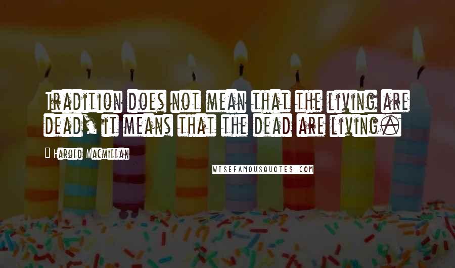 Harold Macmillan Quotes: Tradition does not mean that the living are dead, it means that the dead are living.