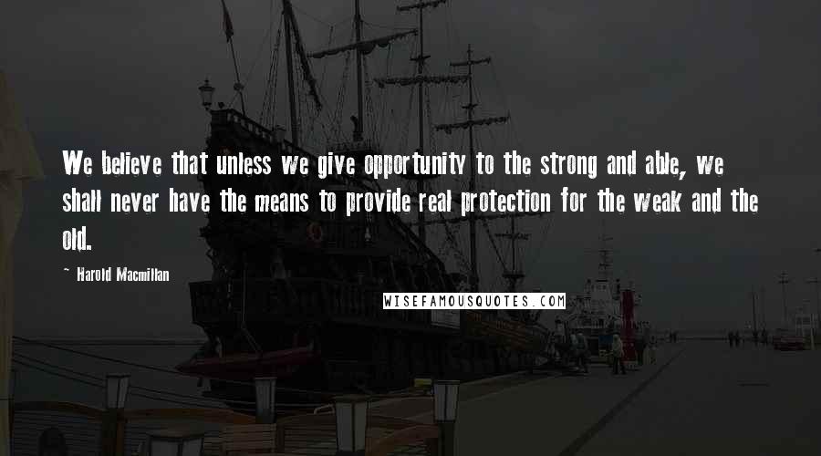 Harold Macmillan Quotes: We believe that unless we give opportunity to the strong and able, we shall never have the means to provide real protection for the weak and the old.