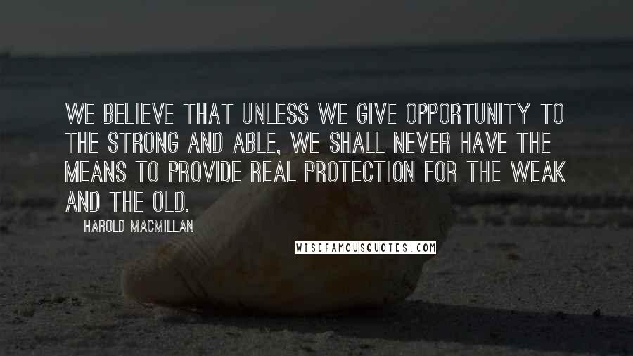 Harold Macmillan Quotes: We believe that unless we give opportunity to the strong and able, we shall never have the means to provide real protection for the weak and the old.