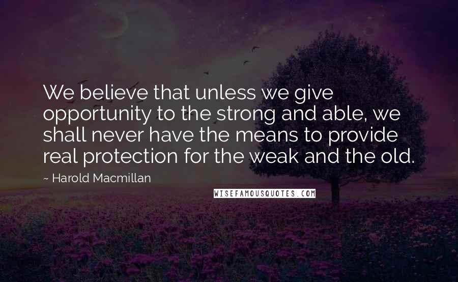 Harold Macmillan Quotes: We believe that unless we give opportunity to the strong and able, we shall never have the means to provide real protection for the weak and the old.