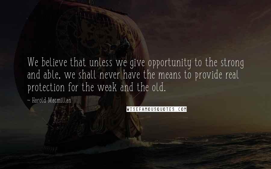 Harold Macmillan Quotes: We believe that unless we give opportunity to the strong and able, we shall never have the means to provide real protection for the weak and the old.