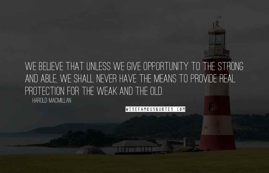 Harold Macmillan Quotes: We believe that unless we give opportunity to the strong and able, we shall never have the means to provide real protection for the weak and the old.
