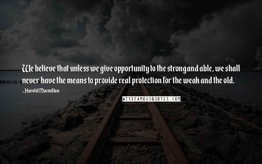 Harold Macmillan Quotes: We believe that unless we give opportunity to the strong and able, we shall never have the means to provide real protection for the weak and the old.