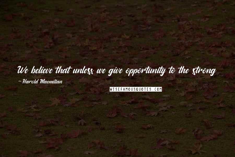 Harold Macmillan Quotes: We believe that unless we give opportunity to the strong and able, we shall never have the means to provide real protection for the weak and the old.