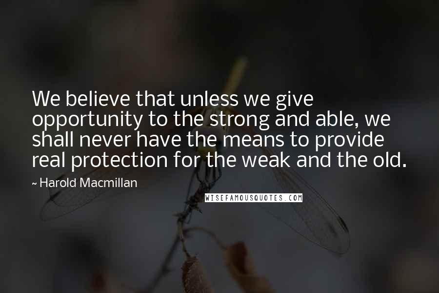 Harold Macmillan Quotes: We believe that unless we give opportunity to the strong and able, we shall never have the means to provide real protection for the weak and the old.