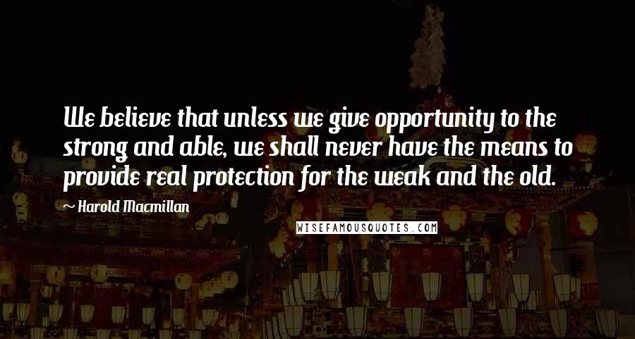 Harold Macmillan Quotes: We believe that unless we give opportunity to the strong and able, we shall never have the means to provide real protection for the weak and the old.