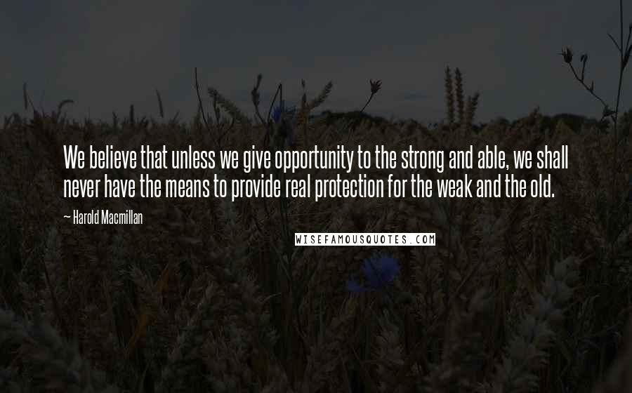 Harold Macmillan Quotes: We believe that unless we give opportunity to the strong and able, we shall never have the means to provide real protection for the weak and the old.