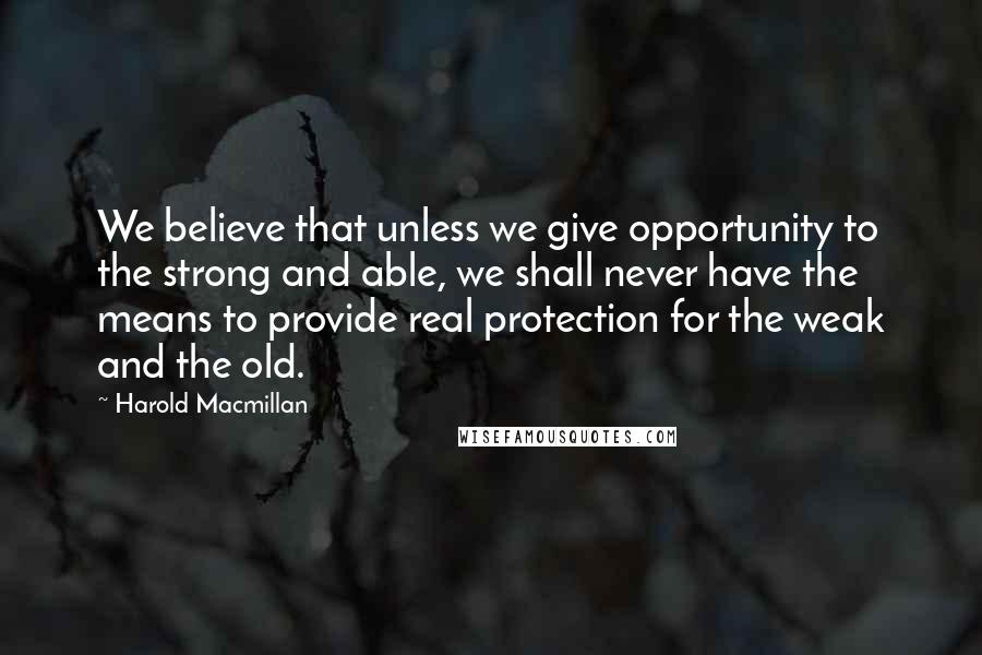 Harold Macmillan Quotes: We believe that unless we give opportunity to the strong and able, we shall never have the means to provide real protection for the weak and the old.