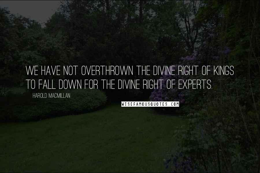 Harold Macmillan Quotes: We have not overthrown the divine right of kings to fall down for the divine right of experts.