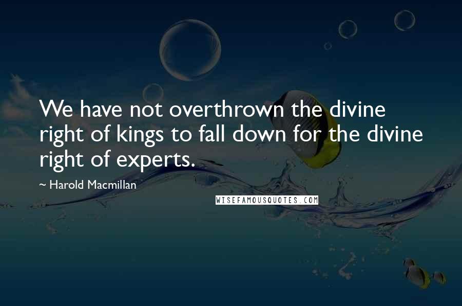 Harold Macmillan Quotes: We have not overthrown the divine right of kings to fall down for the divine right of experts.