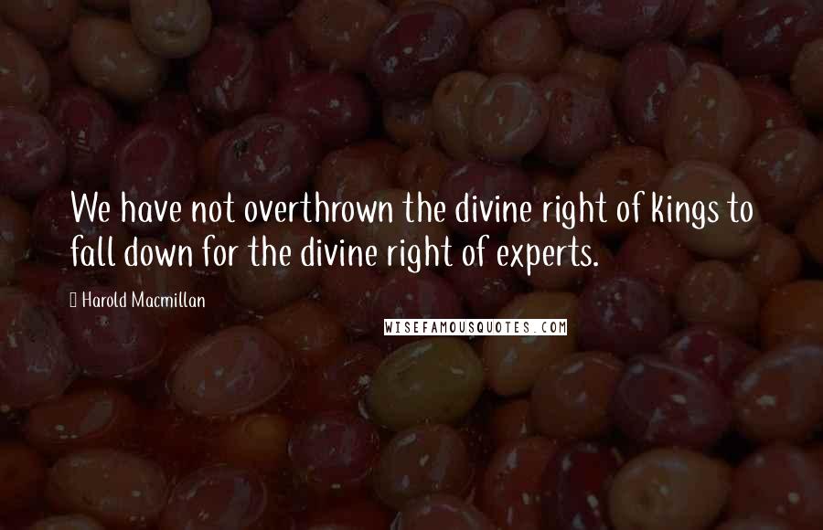 Harold Macmillan Quotes: We have not overthrown the divine right of kings to fall down for the divine right of experts.