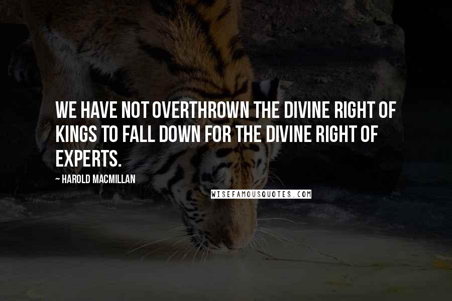 Harold Macmillan Quotes: We have not overthrown the divine right of kings to fall down for the divine right of experts.