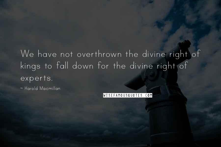 Harold Macmillan Quotes: We have not overthrown the divine right of kings to fall down for the divine right of experts.