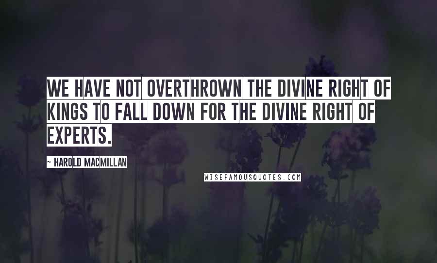 Harold Macmillan Quotes: We have not overthrown the divine right of kings to fall down for the divine right of experts.