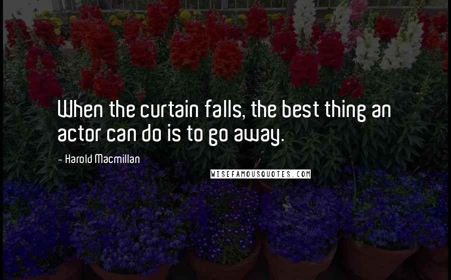 Harold Macmillan Quotes: When the curtain falls, the best thing an actor can do is to go away.