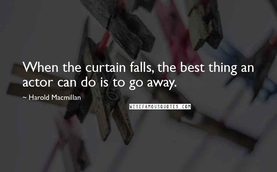 Harold Macmillan Quotes: When the curtain falls, the best thing an actor can do is to go away.