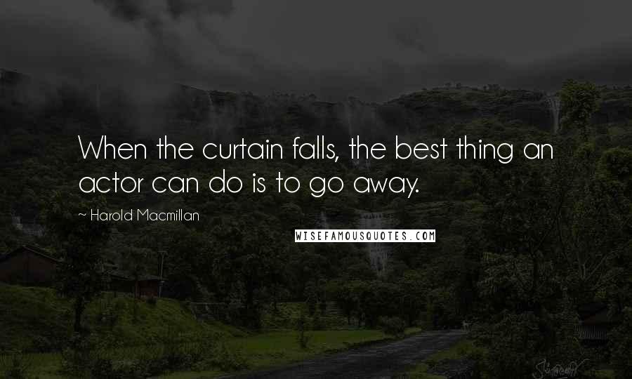 Harold Macmillan Quotes: When the curtain falls, the best thing an actor can do is to go away.