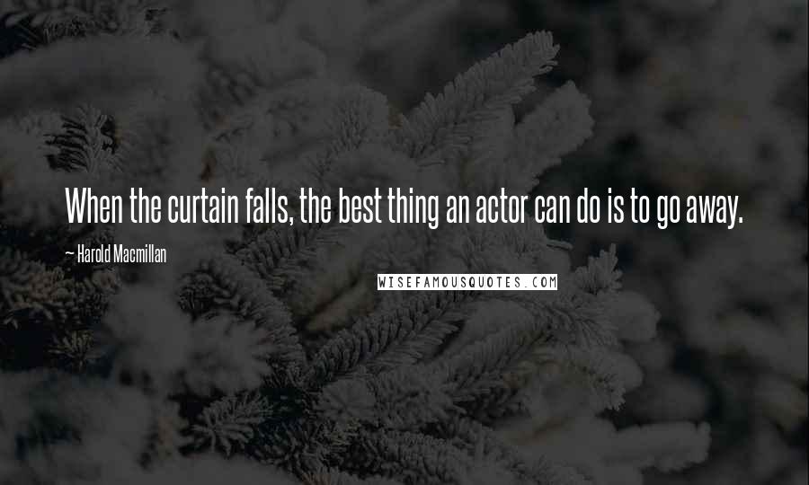 Harold Macmillan Quotes: When the curtain falls, the best thing an actor can do is to go away.